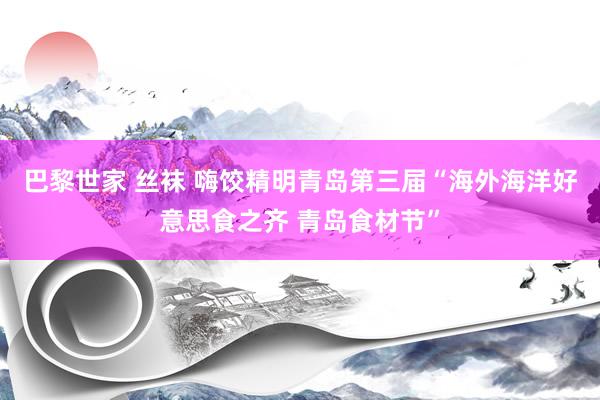 巴黎世家 丝袜 嗨饺精明青岛第三届“海外海洋好意思食之齐 青岛食材节”