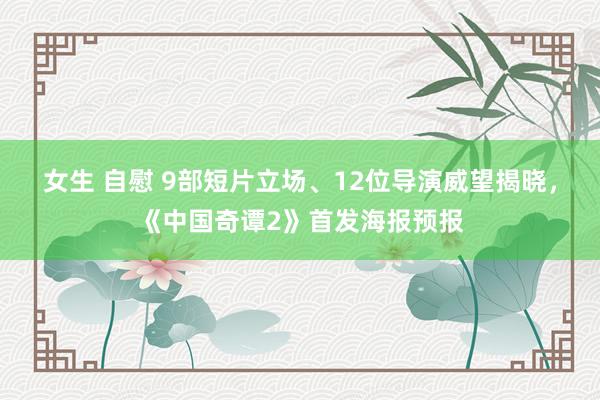 女生 自慰 9部短片立场、12位导演威望揭晓，《中国奇谭2》首发海报预报