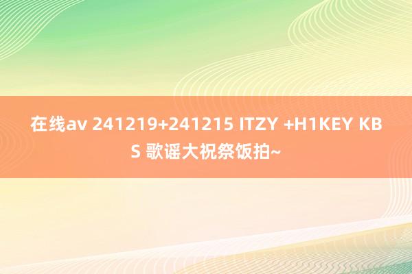 在线av 241219+241215 ITZY +H1KEY KBS 歌谣大祝祭饭拍~