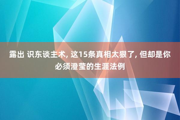 露出 识东谈主术， 这15条真相太狠了， 但却是你必须澄莹的生涯法例