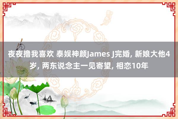 夜夜撸我喜欢 泰娱神颜James J完婚， 新娘大他4岁， 两东说念主一见寄望， 相恋10年