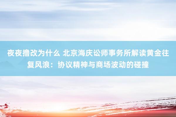 夜夜撸改为什么 北京海庆讼师事务所解读黄金往复风浪：协议精神与商场波动的碰撞