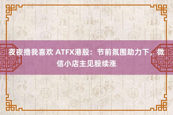 夜夜撸我喜欢 ATFX港股：节前氛围助力下，微信小店主见股续涨