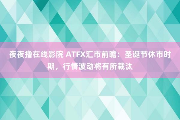 夜夜撸在线影院 ATFX汇市前瞻：圣诞节休市时期，行情波动将有所裁汰