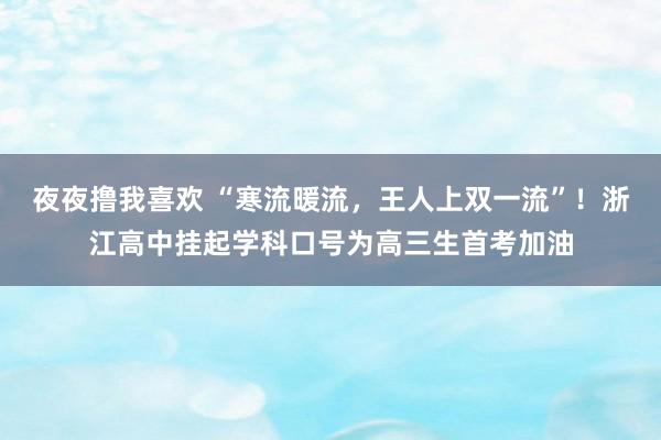 夜夜撸我喜欢 “寒流暖流，王人上双一流”！浙江高中挂起学科口号为高三生首考加油