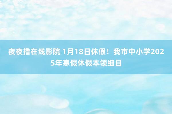 夜夜撸在线影院 1月18日休假！我市中小学2025年寒假休假本领细目