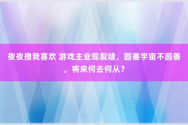 夜夜撸我喜欢 游戏主业现裂缝，圆善宇宙不圆善，将来何去何从？