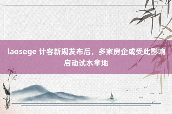 laosege 计容新规发布后，多家房企或受此影响启动试水拿地