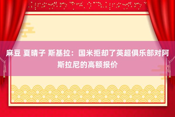 麻豆 夏晴子 斯基拉：国米拒却了英超俱乐部对阿斯拉尼的高额报价