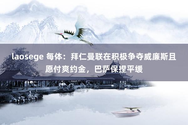 laosege 每体：拜仁曼联在积极争夺威廉斯且愿付爽约金，巴萨保捏平缓