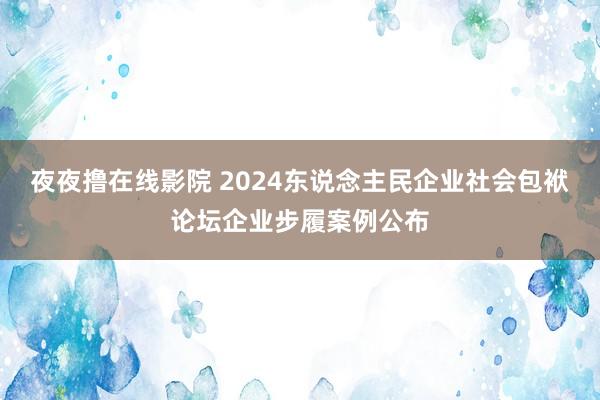 夜夜撸在线影院 2024东说念主民企业社会包袱论坛企业步履案例公布