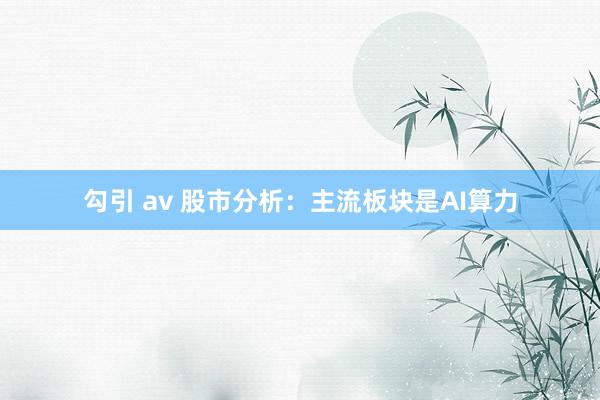 勾引 av 股市分析：主流板块是AI算力