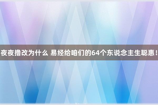 夜夜撸改为什么 易经给咱们的64个东说念主生聪惠！