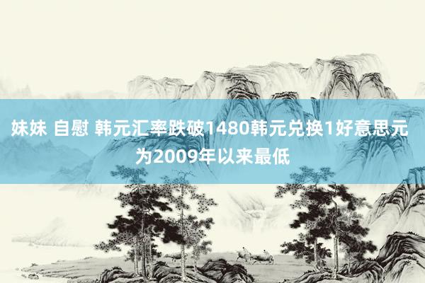 妹妹 自慰 韩元汇率跌破1480韩元兑换1好意思元 为2009年以来最低