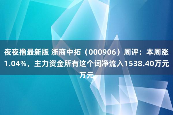 夜夜撸最新版 浙商中拓（000906）周评：本周涨1.04%，主力资金所有这个词净流入1538.40万元