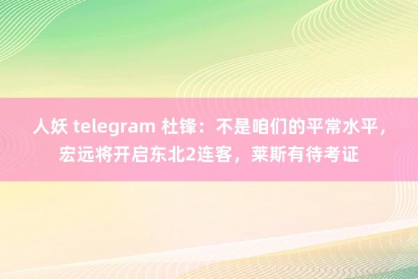 人妖 telegram 杜锋：不是咱们的平常水平，宏远将开启东北2连客，莱斯有待考证