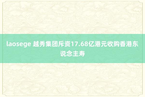 laosege 越秀集团斥资17.68亿港元收购香港东说念主寿