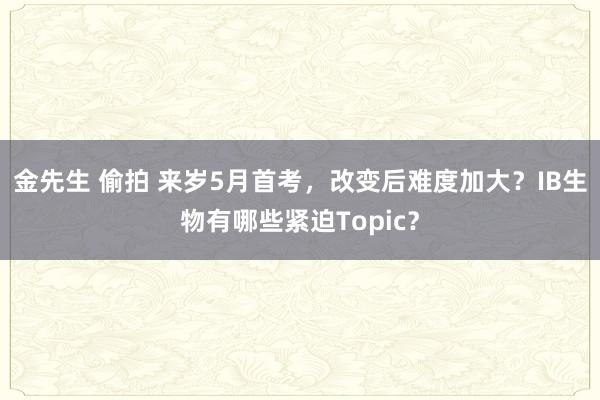 金先生 偷拍 来岁5月首考，改变后难度加大？IB生物有哪些紧迫Topic？