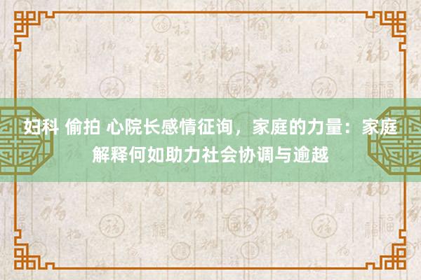 妇科 偷拍 心院长感情征询，家庭的力量：家庭解释何如助力社会协调与逾越