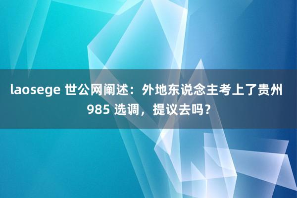 laosege 世公网阐述：外地东说念主考上了贵州 985 选调，提议去吗？