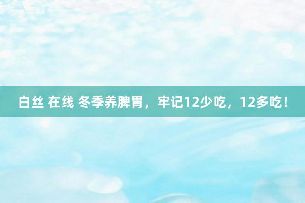 白丝 在线 冬季养脾胃，牢记12少吃，12多吃！