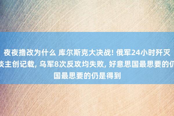 夜夜撸改为什么 库尔斯克大决战! 俄军24小时歼灭600东谈主创记载， 乌军8次反攻均失败， 好意思国最思要的仍是得到