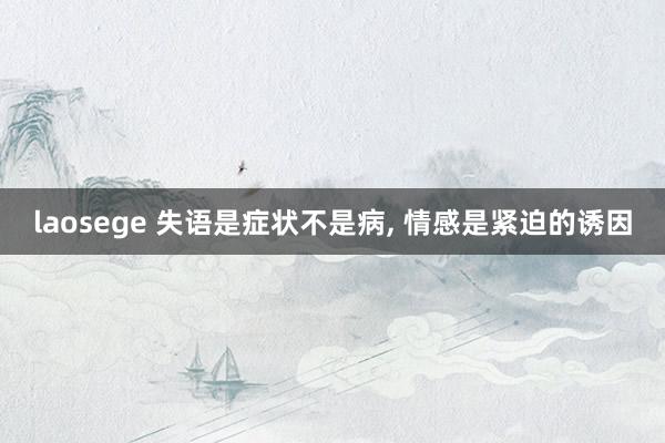 laosege 失语是症状不是病， 情感是紧迫的诱因