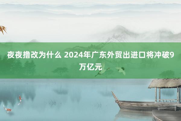 夜夜撸改为什么 2024年广东外贸出进口将冲破9万亿元