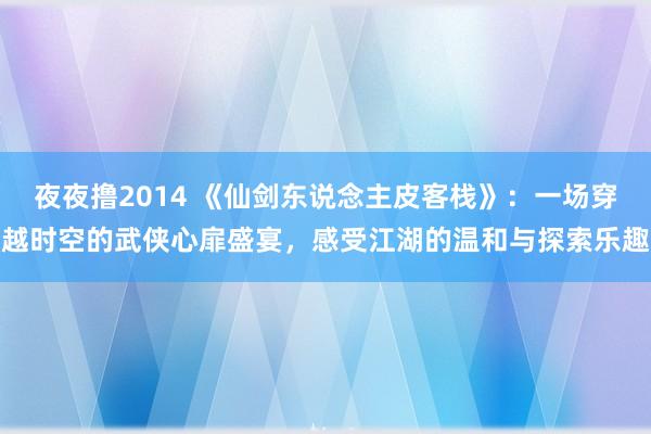 夜夜撸2014 《仙剑东说念主皮客栈》：一场穿越时空的武侠心扉盛宴，感受江湖的温和与探索乐趣