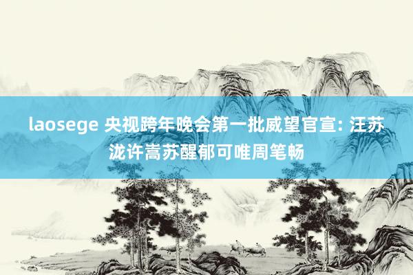 laosege 央视跨年晚会第一批威望官宣: 汪苏泷许嵩苏醒郁可唯周笔畅