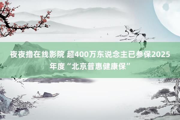 夜夜撸在线影院 超400万东说念主已参保2025年度“北京普惠健康保”