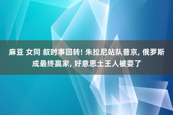 麻豆 女同 叙时事回转! 朱拉尼站队普京， 俄罗斯成最终赢家， 好意思土王人被耍了