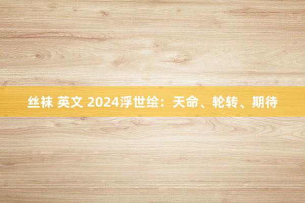 丝袜 英文 2024浮世绘：天命、轮转、期待