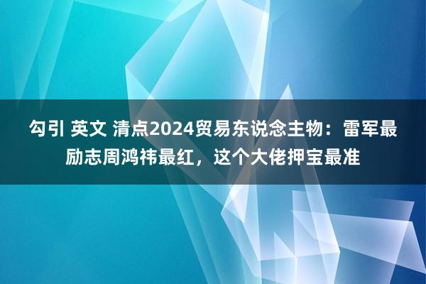 勾引 英文 清点2024贸易东说念主物：雷军最励志周鸿祎最红，这个大佬押宝最准