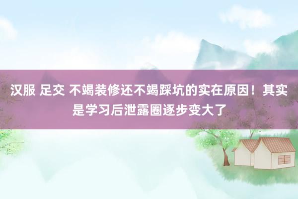 汉服 足交 不竭装修还不竭踩坑的实在原因！其实是学习后泄露圈逐步变大了