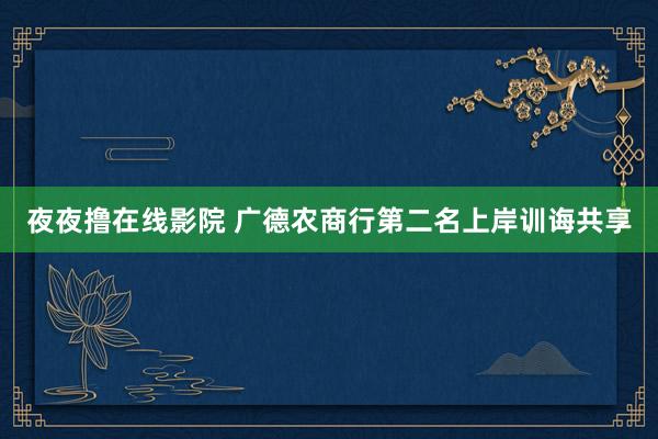 夜夜撸在线影院 广德农商行第二名上岸训诲共享