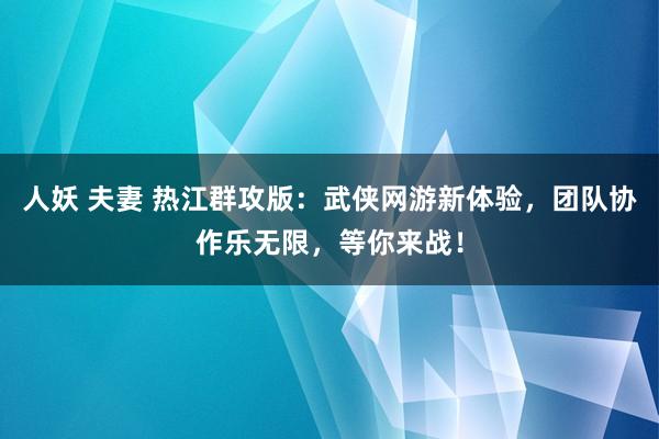 人妖 夫妻 热江群攻版：武侠网游新体验，团队协作乐无限，等你来战！