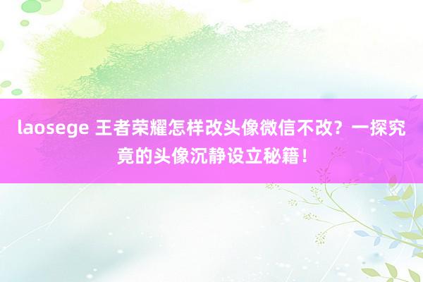 laosege 王者荣耀怎样改头像微信不改？一探究竟的头像沉静设立秘籍！