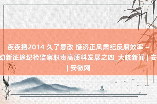 夜夜撸2014 久了篡改 接济正风肃纪反腐效率 ——鼓动新征途纪检监察职责高质料发展之四_大皖新闻 | 安徽网