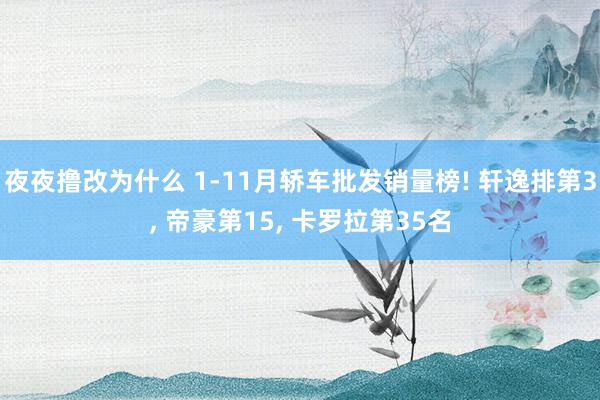 夜夜撸改为什么 1-11月轿车批发销量榜! 轩逸排第3， 帝豪第15， 卡罗拉第35名