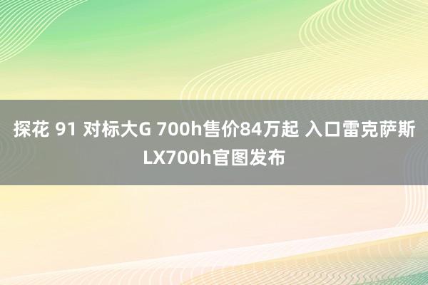 探花 91 对标大G 700h售价84万起 入口雷克萨斯LX700h官图发布