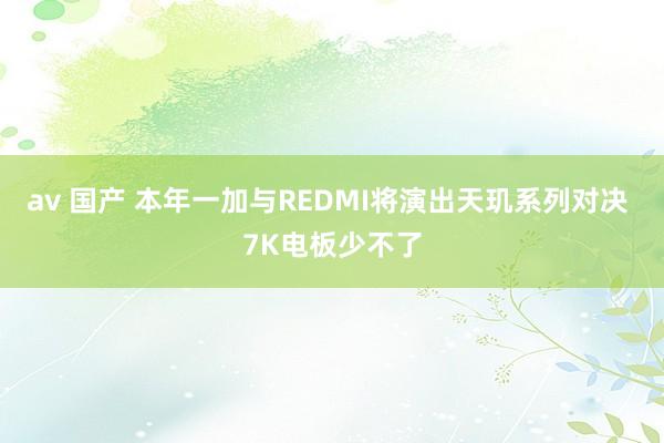 av 国产 本年一加与REDMI将演出天玑系列对决 7K电板少不了