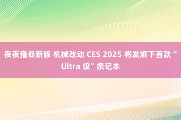 夜夜撸最新版 机械改动 CES 2025 将发旗下首款“Ultra 级”条记本