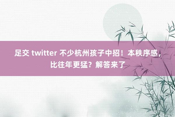 足交 twitter 不少杭州孩子中招！本秩序感，比往年更猛？解答来了