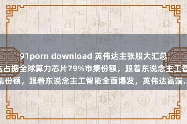 91porn download 英伟达主张股大汇总 戒备！最新音书明白英伟达占据全球算力芯片79%市集份额，跟着东说念主工智能全面爆发，英伟达高端...