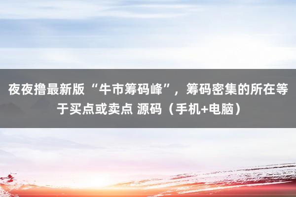 夜夜撸最新版 “牛市筹码峰”，筹码密集的所在等于买点或卖点 源码（手机+电脑）