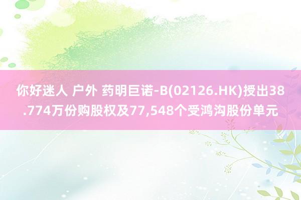 你好迷人 户外 药明巨诺-B(02126.HK)授出38.774万份购股权及77，548个受鸿沟股份单元