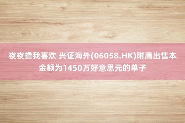 夜夜撸我喜欢 兴证海外(06058.HK)附庸出售本金额为1450万好意思元的单子