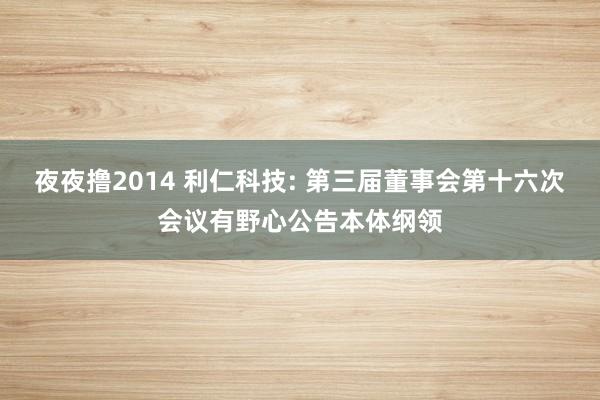 夜夜撸2014 利仁科技: 第三届董事会第十六次会议有野心公告本体纲领