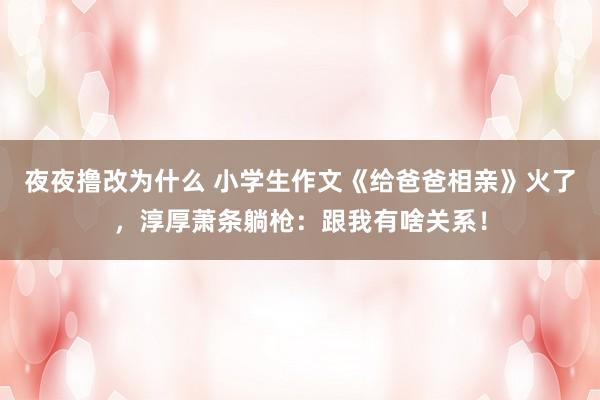 夜夜撸改为什么 小学生作文《给爸爸相亲》火了，淳厚萧条躺枪：跟我有啥关系！